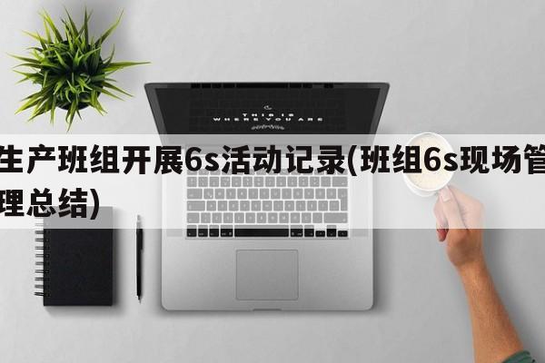 生产班组开展6s活动记录(班组6s现场管理总结)