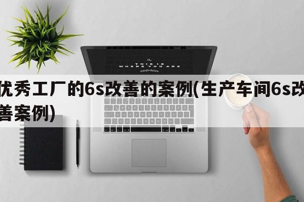 优秀工厂的6s改善的案例(生产车间6s改善案例)